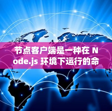 节点客户端是一种在 Node.js 环境下运行的命令行客户端工具，允许用户在 Node.js 环境中通过命令行输入进行操作，无需依赖服务器。以下是关于节点客户端的详细总结