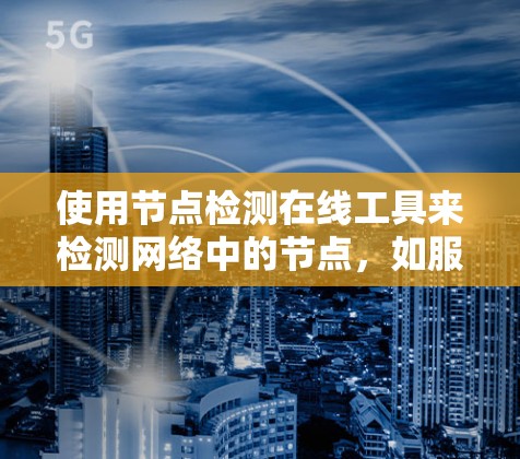 使用节点检测在线工具来检测网络中的节点，如服务器、服务器端口、数据库等，是一个全面的网络分析过程。以下是一个清晰、有条理的步骤指南，帮助你在使用工具时顺利进行