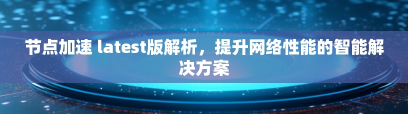 节点加速 latest版解析，提升网络性能的智能解决方案