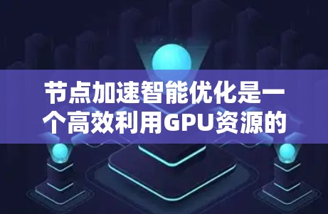 节点加速智能优化是一个高效利用GPU资源的机器学习技术，通常用于加速模型训练。以下是对节点加速智能优化的详细总结和建议