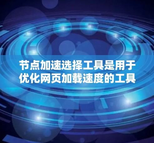 节点加速选择工具是用于优化网页加载速度的工具，适用于服务器和网站。以下是一些常用的工具及其特点