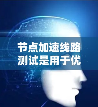 节点加速线路测试是用于优化网络性能的常见技术之一。以下是详细的步骤和方法