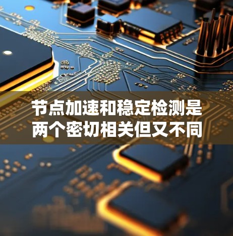 节点加速和稳定检测是两个密切相关但又不同的技术领域，它们在提高网络效率的同时，确保系统的稳定性和响应速度。以下是对这两个技术的详细总结及实施建议