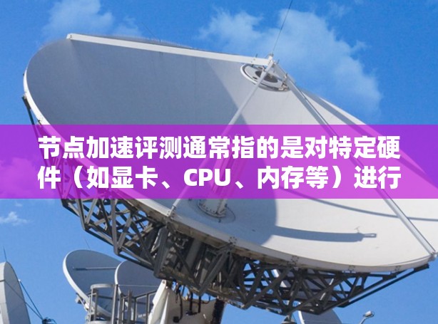 节点加速评测通常指的是对特定硬件（如显卡、CPU、内存等）进行加速的技术评测，以提高其性能。以下是关于节点加速的评测和相关信息
