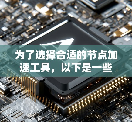 为了选择合适的节点加速工具，以下是一些综合考虑的因素和推荐步骤
