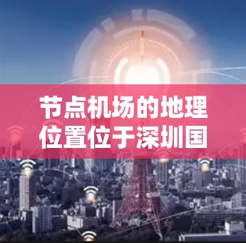 节点机场的地理位置位于深圳国家会展中心的南侧,周边环境宁静而繁华,是深圳的标志性景点之一。它的主跑道(D1跑道)和通航区(D2区)是深圳国际航空中心的核心区域,同时也是全球航空运输的重要枢纽 节点机场的地理位置位于深圳国家会展中心的南侧,周边环境宁静而繁华,是深圳的标志性景点之一。它的主跑道(D1跑道)和通航区(D2区)是深圳国际航空中心的核心区域,同时也是全球航空运输的重要枢纽