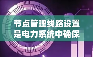节点管理线路设置是电力系统中确保节点之间高效、安全连接的重要环节，涉及多个关键参数和技术措施。以下是对这一主题的分步说明