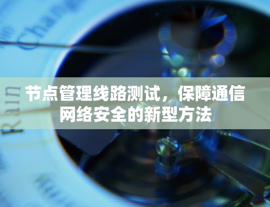 节点管理线路测试，保障通信网络安全的新型方法