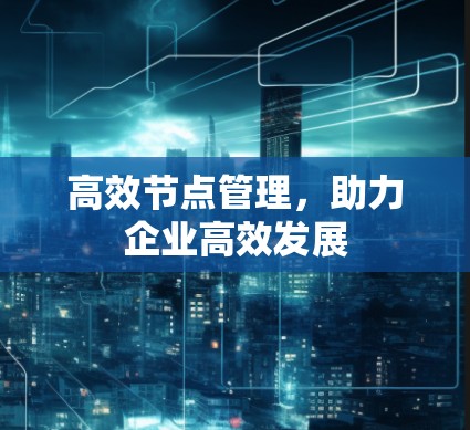 高效节点管理,助力企业高效发展 高效节点管理,助力企业高效发展