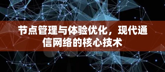 节点管理与体验优化，现代通信网络的核心技术