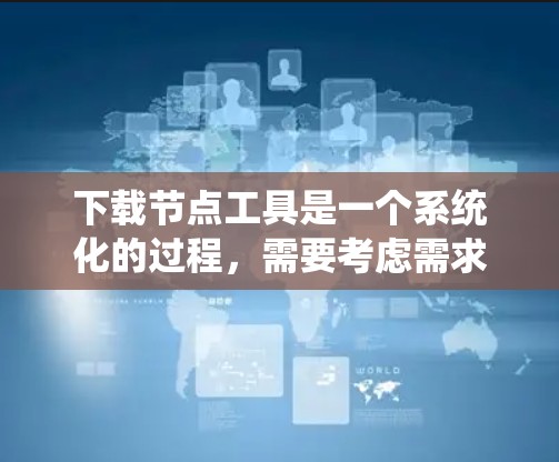 下载节点工具是一个系统化的过程，需要考虑需求、安全性和兼容性。以下是一步步的指南