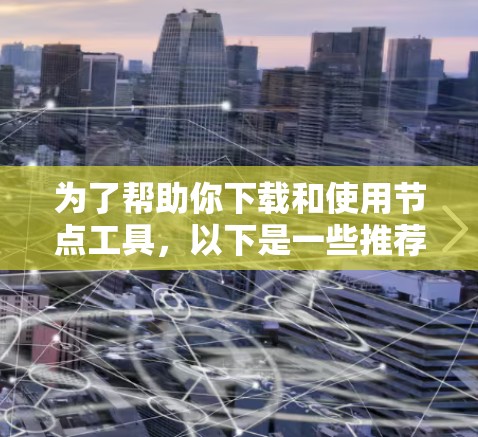 为了帮助你下载和使用节点工具，以下是一些推荐的工具及其使用方法