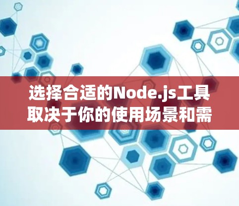 选择合适的Node.js工具取决于你的使用场景和需求。以下是一些推荐的工具及其特点，帮助你找到最适合你的工具