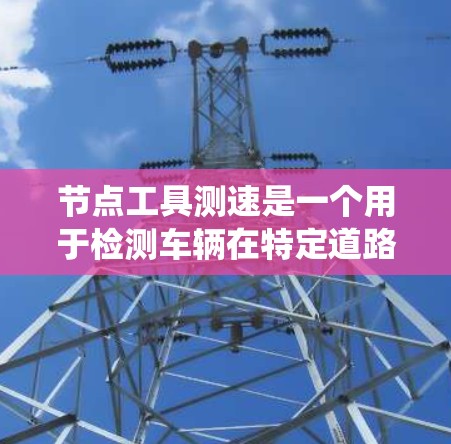 节点工具测速是一个用于检测车辆在特定道路上行驶状态的系统，主要包括以下功能