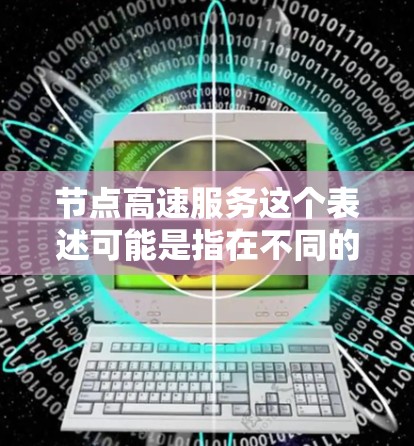 节点高速服务这个表述可能是指在不同的上下文中具有特定含义的服务或技术。以下是一些可能的解释