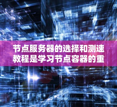 节点服务器的选择和测速教程是学习节点容器的重要部分，以下是详细的总结和步骤