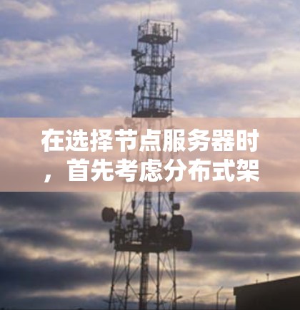 在选择节点服务器时，首先考虑分布式架构以提高负载处理能力，其次评估负载均衡情况，确保节点之间不被过度分配。节点服务器的选择还需考虑存储、网络、数据库和网络设备等硬件配置，以满足特定应用场景的需求