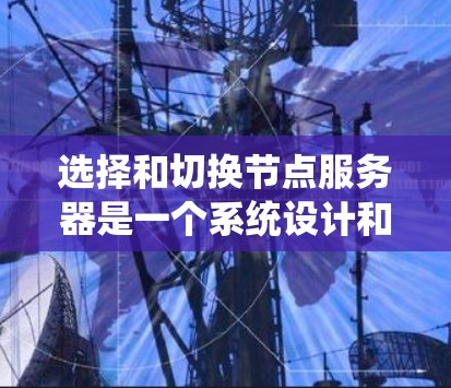 选择和切换节点服务器是一个系统设计和维护过程中的关键步骤，影响系统的稳定性和性能。以下是对这一过程的详细指南