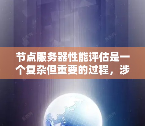 节点服务器性能评估是一个复杂但重要的过程，涉及多个方面的分析和测量。以下是逐步的总结和建议