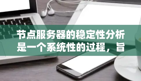 节点服务器的稳定性分析是一个系统性的过程，旨在评估服务器在处理请求时的可靠性和响应性能。以下是对该过程的详细总结和步骤指南