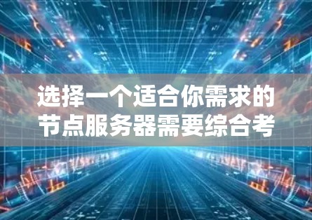 选择一个适合你需求的节点服务器需要综合考虑多个因素。以下是一个详细的步骤指南，帮助你做出明智的选择