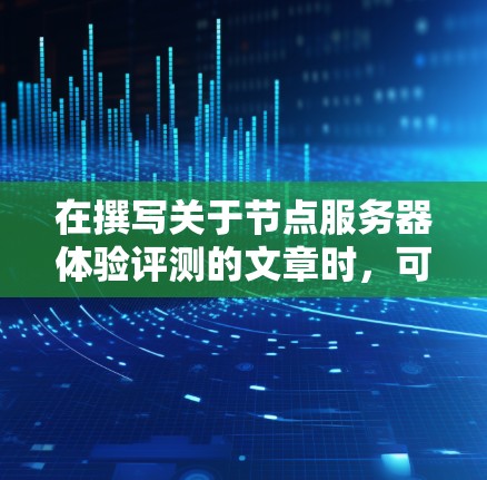 在撰写关于节点服务器体验评测的文章时，可以按照以下结构来组织内容，确保信息全面且易于理解