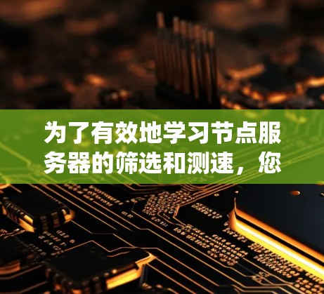 为了有效地学习节点服务器的筛选和测速，您可以按照以下步骤进行系统性学习