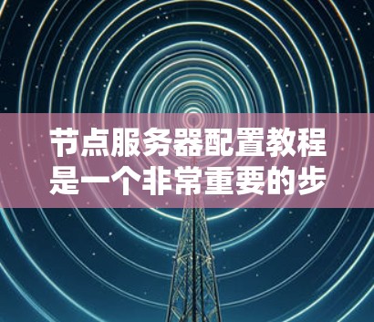 节点服务器配置教程是一个非常重要的步骤,帮助用户创建和管理节点以支持应用程序和业务的运行。以下是一个详细的节点服务器配置教程,涵盖从初始化到管理节点的各个方面 节点服务器配置教程是一个非常重要的步骤,帮助用户创建和管理节点以支持应用程序和业务的运行。以下是一个详细的节点服务器配置教程,涵盖从初始化到管理节点的各个方面