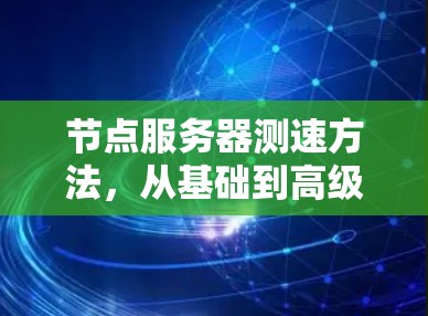 节点服务器测速方法，从基础到高级，全面解析如何高效优化服务器性能