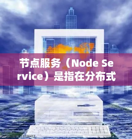 节点服务（Node Service）是指在分布式系统中，节点是指执行服务的机器，而服务是应用程序或功能模块。节点服务通过与客户端或服务器的交互，实现功能模块的扩展和扩展