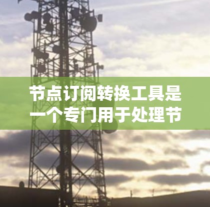 节点订阅转换工具是一个专门用于处理节点订阅和数据转换的工具，旨在简化分布式系统中的消息处理。以下是对该工具的详细分析