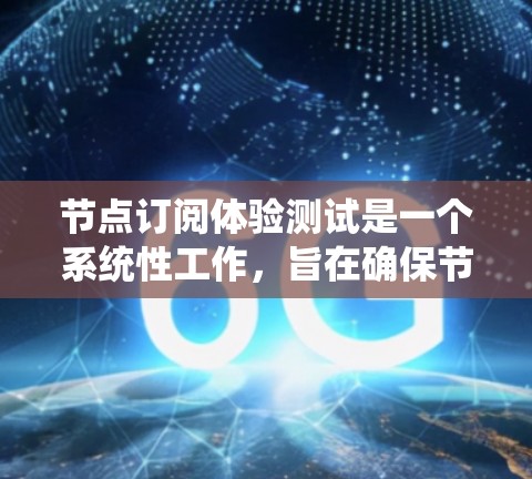 节点订阅体验测试是一个系统性工作，旨在确保节点之间的协同工作和数据同步。以下是详细的步骤和建议