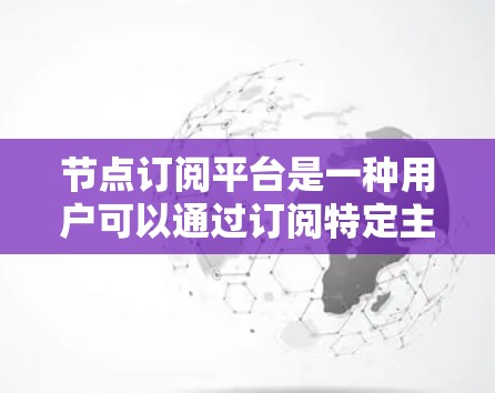 节点订阅平台是一种用户可以通过订阅特定主题或节点的便捷入口，提供多样化的内容和服务。以下是关于该平台的详细总结