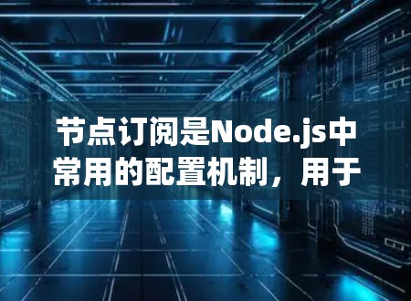 节点订阅是Node.js中常用的配置机制，用于接收特定消息并处理。以下是详细的步骤和解释