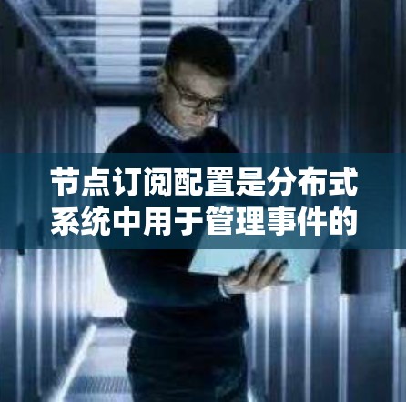 节点订阅配置是分布式系统中用于管理事件的常见方法，以下是详细的步骤和指南