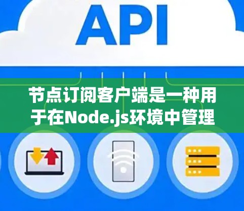 节点订阅客户端是一种用于在Node.js环境中管理节点订阅的工具。以下是构建节点订阅客户端的详细步骤和理论框架