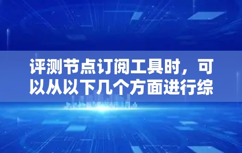 评测节点订阅工具时，可以从以下几个方面进行综合评估