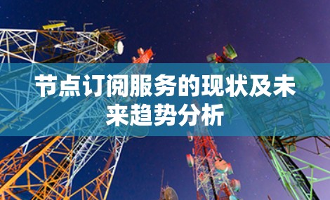节点订阅服务的现状及未来趋势分析 节点订阅服务的现状及未来趋势分析
