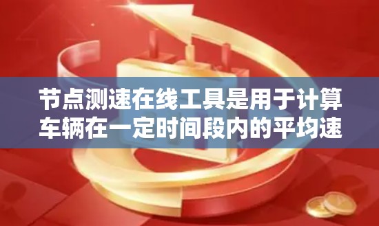 节点测速在线工具是用于计算车辆在一定时间段内的平均速度、加速度和路程的在线计算器。这些工具通常需要用户提供必要的数据，例如时间、速度和加速度，然后进行计算得到结果。以下是对这些工具的详细分析