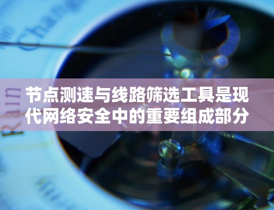 节点测速与线路筛选工具是现代网络安全中的重要组成部分，旨在保护网络环境免受攻击。以下是对这一工具的详细介绍