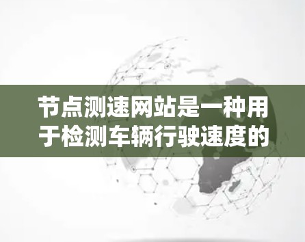 节点测速网站是一种用于检测车辆行驶速度的系统,旨在保障交通秩序和安全。以下是对测速网站的详细分析和总结 节点测速网站是一种用于检测车辆行驶速度的系统,旨在保障交通秩序和安全。以下是对测速网站的详细分析和总结