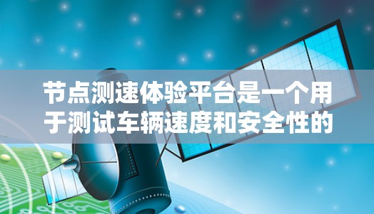 节点测速体验平台是一个用于测试车辆速度和安全性的工具，旨在帮助用户了解车辆的实际行驶情况和违规行为。以下是关于该平台的详细信息