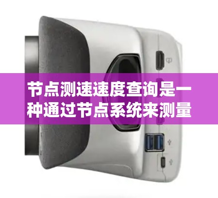 节点测速速度查询是一种通过节点系统来测量和分析数据速率的技术，适用于监控和优化网络、数据库或系统中的性能。以下是关于节点测速速度查询的详细信息