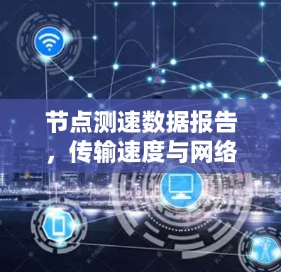 节点测速数据报告，传输速度与网络状况的深度分析