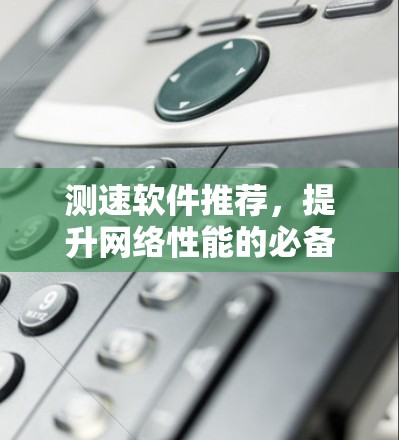 测速软件推荐,提升网络性能的必备工具 测速软件推荐,提升网络性能的必备工具