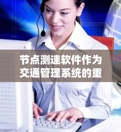 节点测速软件作为交通管理系统的重要组成部分，主要用于收集、分析和报告交通数据，帮助政府和企业优化交通管理。以下是其功能的详细介绍