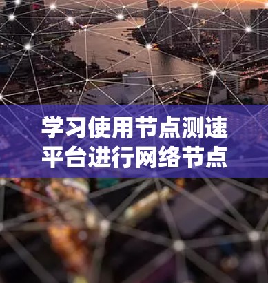 学习使用节点测速平台进行网络节点检测需要系统和深入的准备。以下是一步步的指南，帮助你掌握这一技能