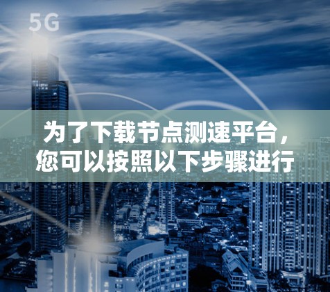 为了下载节点测速平台，您可以按照以下步骤进行