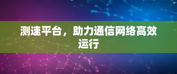 测速平台，助力通信网络高效运行