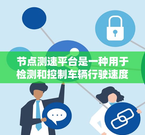 节点测速平台是一种用于检测和控制车辆行驶速度的系统，广泛应用于自动驾驶汽车和交通管理系统中。它通过实时监测车辆速度来确保车辆运行安全、高效。以下是关于节点测速平台的详细信息